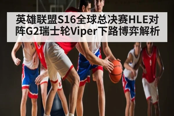 英雄联盟S16全球总决赛HLE对阵G2瑞士轮Viper下路博弈解析