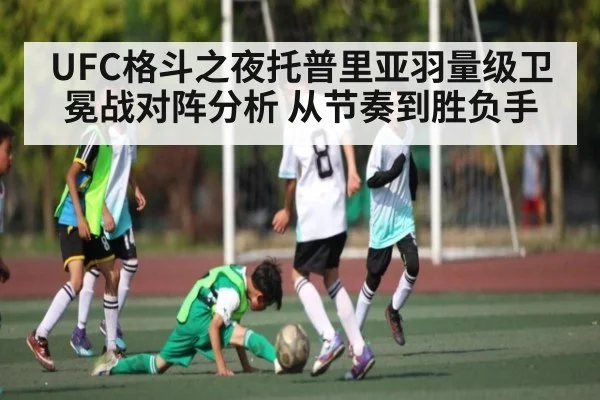 UFC格斗之夜托普里亚羽量级卫冕战对阵分析 从节奏到胜负手