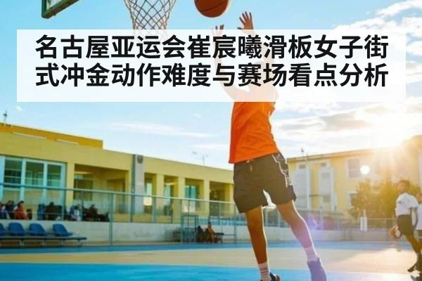 名古屋亚运会崔宸曦滑板女子街式冲金动作难度与赛场看点分析