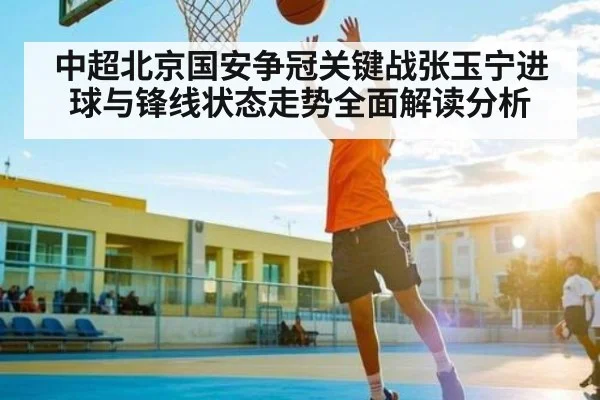中超北京国安争冠关键战张玉宁进球与锋线状态走势全面解读分析