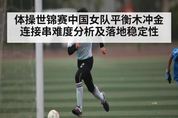体操世锦赛中国女队平衡木冲金连接串难度分析及落地稳定性