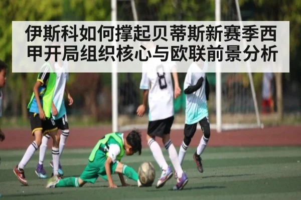 伊斯科如何撑起贝蒂斯新赛季西甲开局组织核心与欧联前景分析
