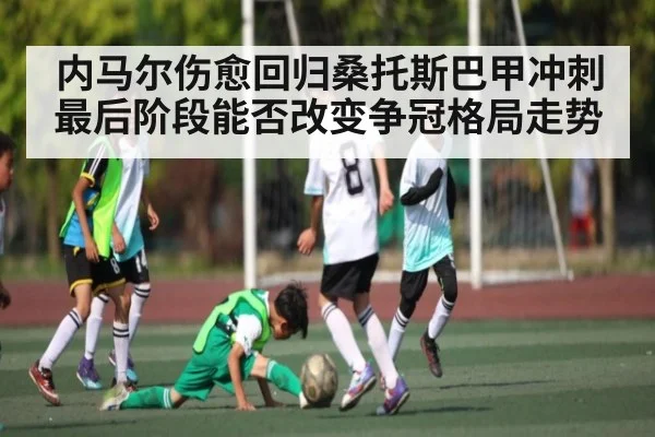 内马尔伤愈回归桑托斯巴甲冲刺最后阶段能否改变争冠格局走势