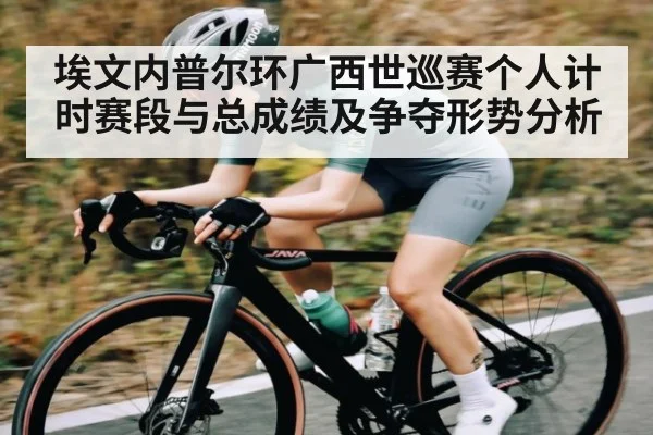 埃文内普尔环广西世巡赛个人计时赛段与总成绩及争夺形势分析