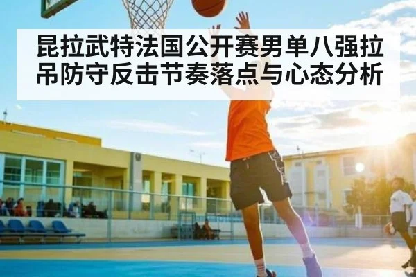 昆拉武特法国公开赛男单八强拉吊防守反击节奏落点与心态分析