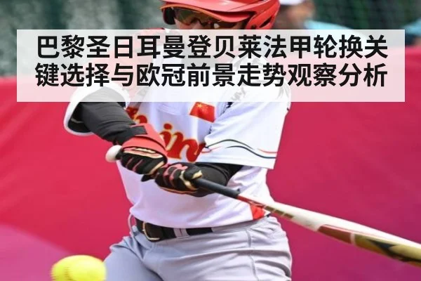 巴黎圣日耳曼登贝莱法甲轮换关键选择与欧冠前景走势观察分析