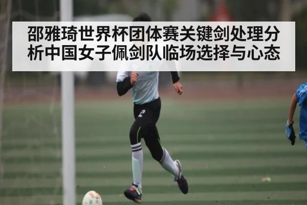 邵雅琦世界杯团体赛关键剑处理分析中国女子佩剑队临场选择与心态